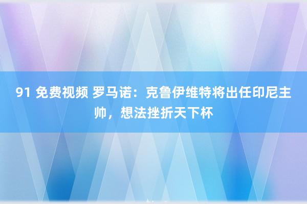 91 免费视频 罗马诺：克鲁伊维特将出任印尼主帅，想法挫折天下杯