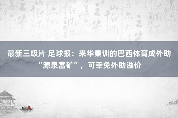 最新三级片 足球报：来华集训的巴西体育成外助“源泉富矿”，可幸免外助溢价