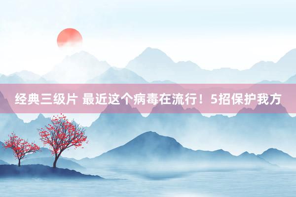 经典三级片 最近这个病毒在流行！5招保护我方