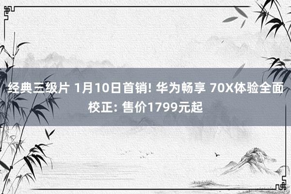 经典三级片 1月10日首销! 华为畅享 70X体验全面校正: 售价1799元起