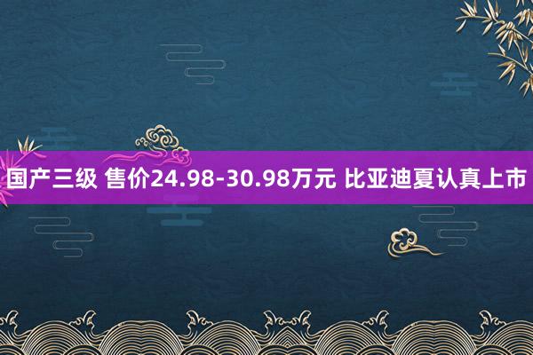 国产三级 售价24.98-30.98万元 比亚迪夏认真上市