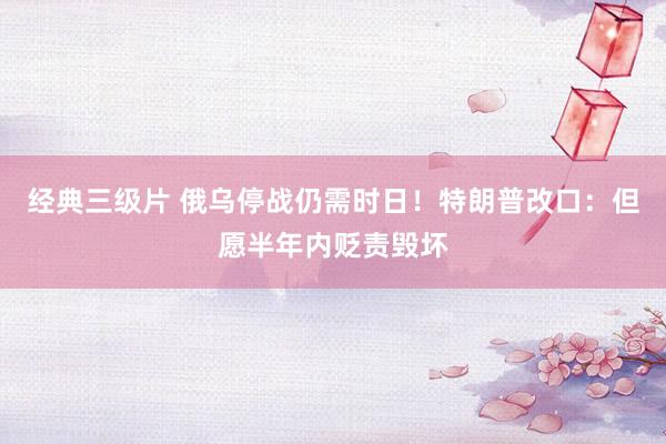 经典三级片 俄乌停战仍需时日！特朗普改口：但愿半年内贬责毁坏