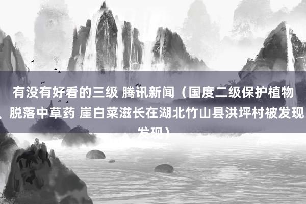 有没有好看的三级 腾讯新闻（国度二级保护植物、脱落中草药 崖白菜滋长在湖北竹山县洪坪村被发现）