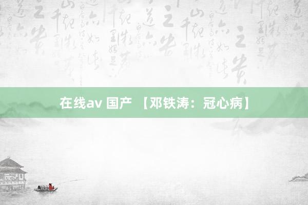 在线av 国产 【邓铁涛：冠心病】