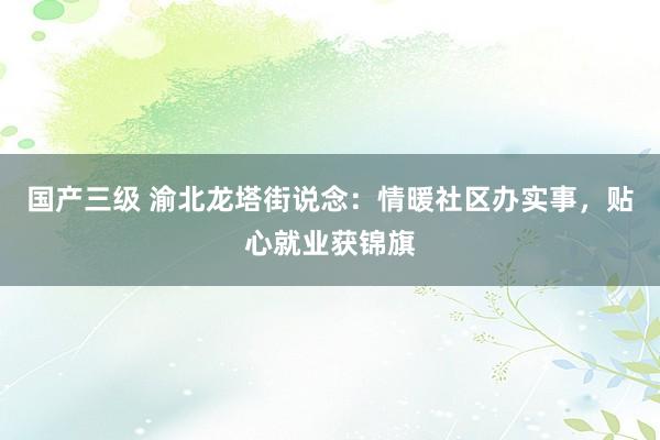 国产三级 渝北龙塔街说念：情暖社区办实事，贴心就业获锦旗