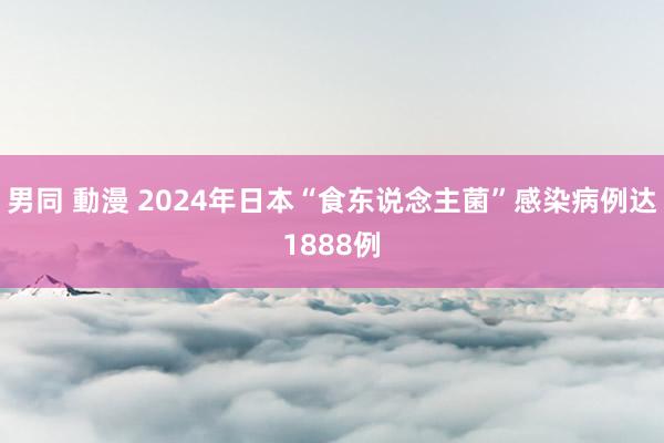 男同 動漫 2024年日本“食东说念主菌”感染病例达1888例