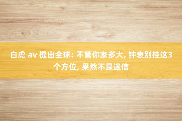 白虎 av 提出全球: 不管你家多大， 钟表别挂这3个方位， 果然不是迷信