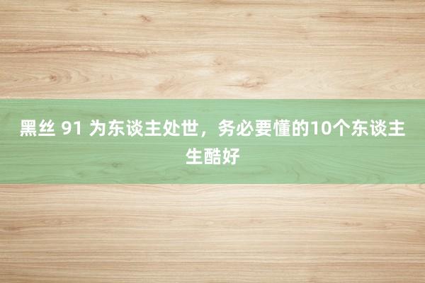 黑丝 91 为东谈主处世，务必要懂的10个东谈主生酷好