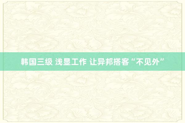 韩国三级 浅显工作 让异邦搭客“不见外”