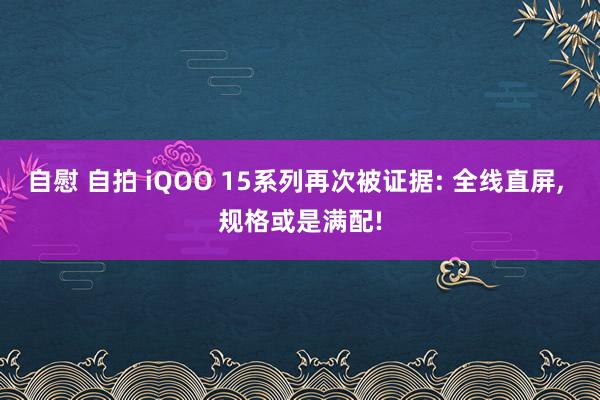 自慰 自拍 iQOO 15系列再次被证据: 全线直屏， 规格或是满配!