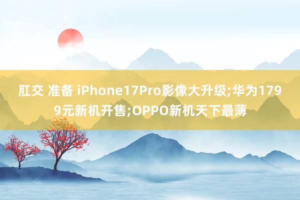 肛交 准备 iPhone17Pro影像大升级;华为1799元新机开售;OPPO新机天下最薄