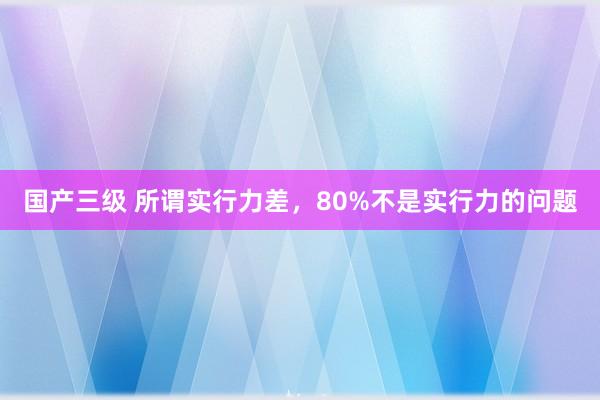 国产三级 所谓实行力差，80%不是实行力的问题