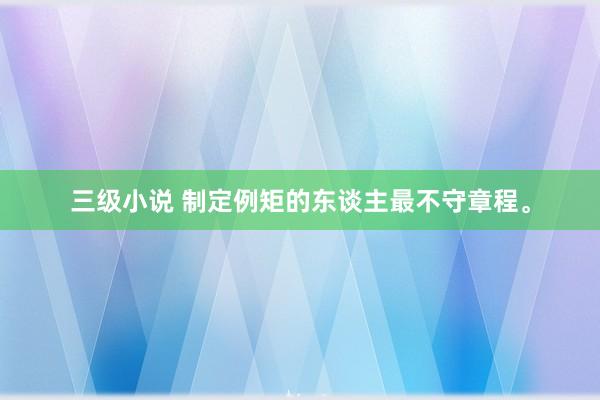 三级小说 制定例矩的东谈主最不守章程。