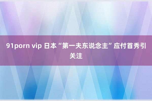 91porn vip 日本“第一夫东说念主”应付首秀引关注