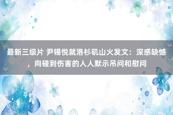 最新三级片 尹锡悦就洛杉矶山火发文：深感缺憾，向碰到伤害的人人默示吊问和慰问