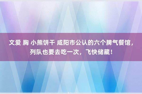 文爱 胸 小熊饼干 咸阳市公认的六个脾气餐馆，列队也要去吃一次，飞快储藏！