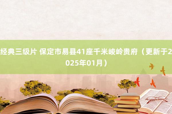 经典三级片 保定市易县41座千米峻岭贵府（更新于2025年01月）