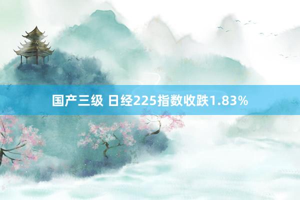 国产三级 日经225指数收跌1.83%