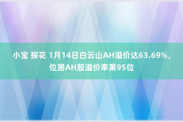 小宝 探花 1月14日白云山AH溢价达63.69%，位居AH股溢价率第95位