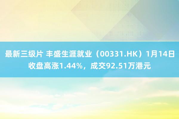 最新三级片 丰盛生涯就业（00331.HK）1月14日收盘高涨1.44%，成交92.51万港元