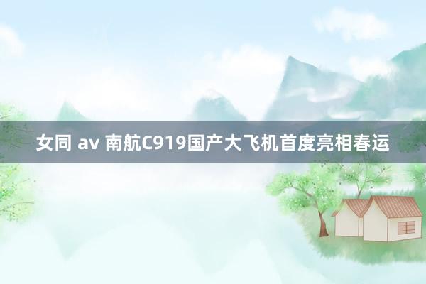 女同 av 南航C919国产大飞机首度亮相春运