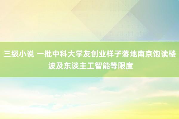 三级小说 一批中科大学友创业样子落地南京饱读楼 波及东谈主工智能等限度