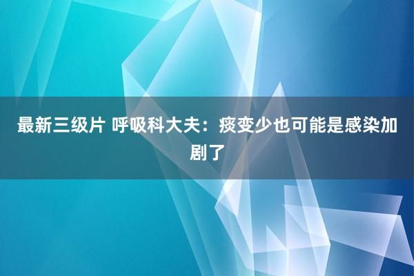 最新三级片 呼吸科大夫：痰变少也可能是感染加剧了