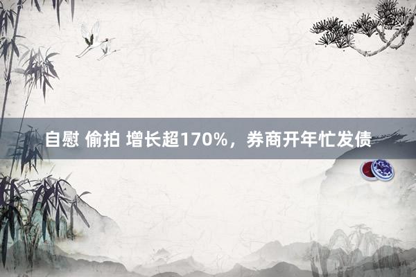 自慰 偷拍 增长超170%，券商开年忙发债